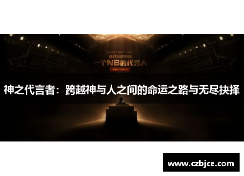 神之代言者:跨越神与人之间的命运之路与无尽抉择 神之代言者:跨越神与人之间的命运之路与无尽抉择