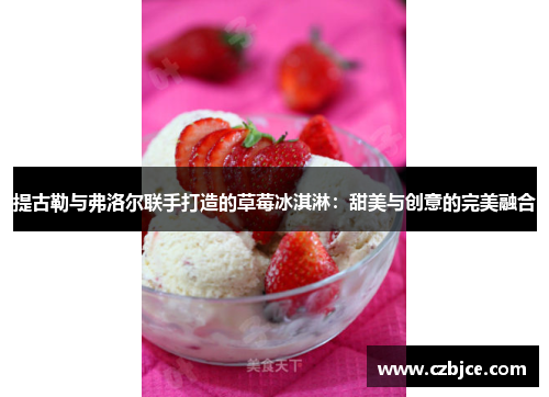 提古勒与弗洛尔联手打造的草莓冰淇淋:甜美与创意的完美融合 提古勒与弗洛尔联手打造的草莓冰淇淋:甜美与创意的完美融合
